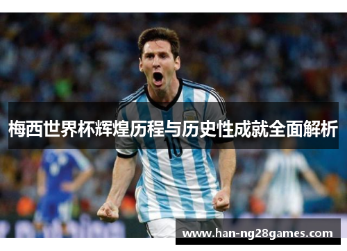 梅西世界杯辉煌历程与历史性成就全面解析