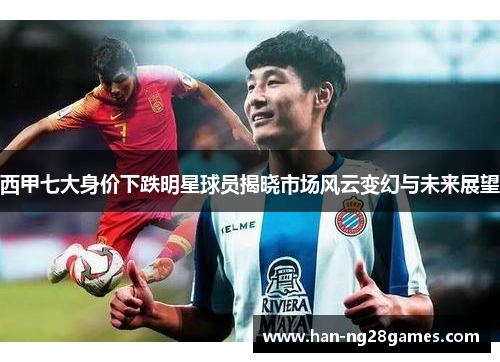 西甲七大身价下跌明星球员揭晓市场风云变幻与未来展望