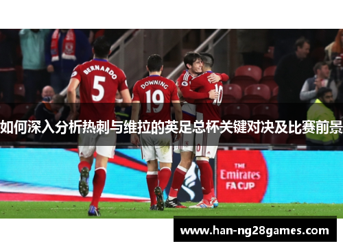 如何深入分析热刺与维拉的英足总杯关键对决及比赛前景