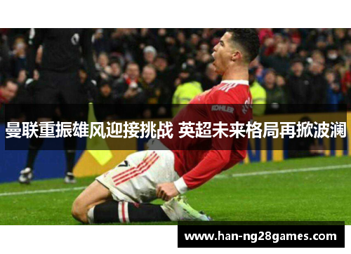 曼联重振雄风迎接挑战 英超未来格局再掀波澜 曼联重振雄风迎接挑战 英超未来格局再掀波澜