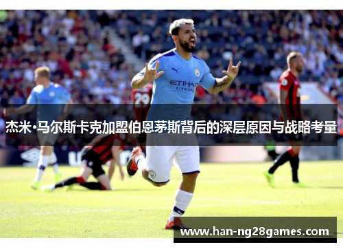 杰米·马尔斯卡克加盟伯恩茅斯背后的深层原因与战略考量