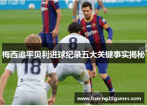 梅西追平贝利进球纪录五大关键事实揭秘