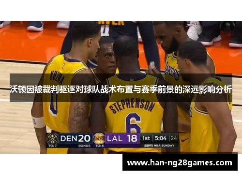 沃顿因被裁判驱逐对球队战术布置与赛季前景的深远影响分析