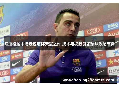 哈维格拉中场表现堪称天赋之作 技术与视野引领球队攻防节奏
