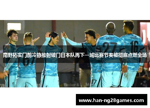 南野拓实门前冷静推射破门日本队再下一城比赛节奏被彻底点燃全场