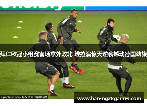 拜仁欧冠小组赛客场意外败北 维拉演惊天逆袭撼动德国劲旅