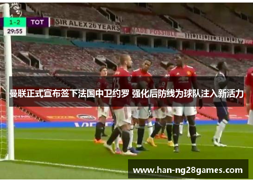 曼联正式宣布签下法国中卫约罗 强化后防线为球队注入新活力