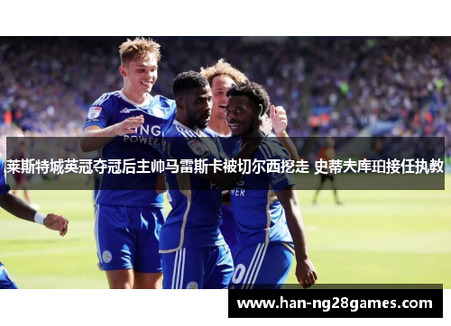 莱斯特城英冠夺冠后主帅马雷斯卡被切尔西挖走 史蒂夫库珀接任执教