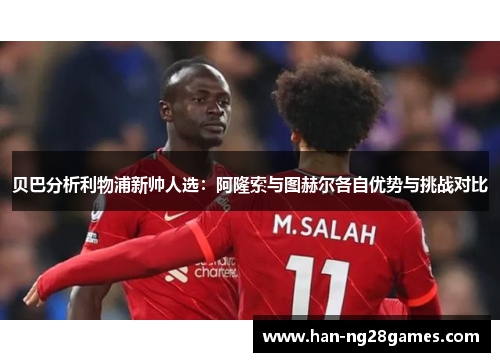 贝巴分析利物浦新帅人选：阿隆索与图赫尔各自优势与挑战对比