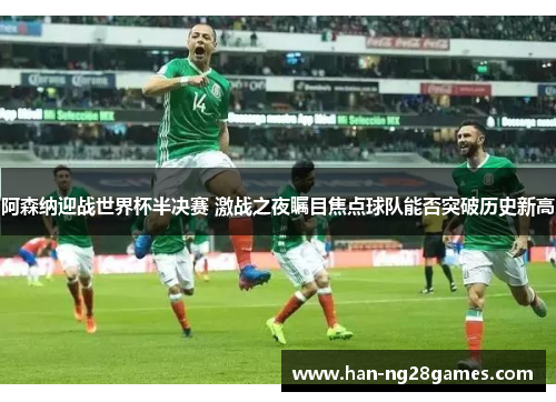 阿森纳迎战世界杯半决赛 激战之夜瞩目焦点球队能否突破历史新高