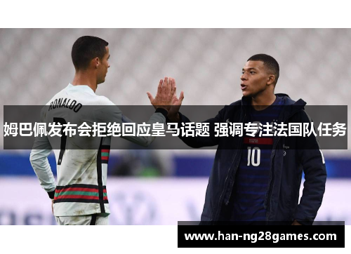 姆巴佩发布会拒绝回应皇马话题 强调专注法国队任务 姆巴佩发布会拒绝回应皇马话题 强调专注法国队任务